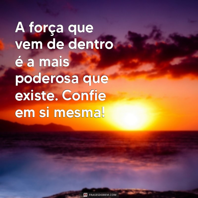 forca amiga A força que vem de dentro é a mais poderosa que existe. Confie em si mesma!