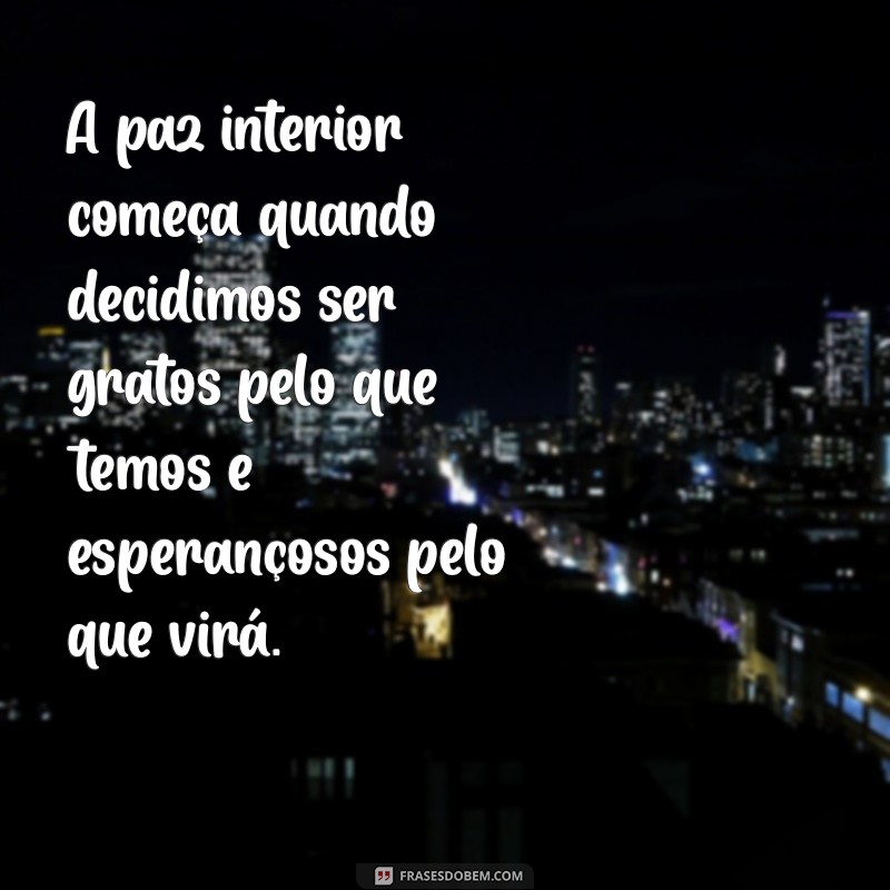 mensagem de paz e otimismo A paz interior começa quando decidimos ser gratos pelo que temos e esperançosos pelo que virá.