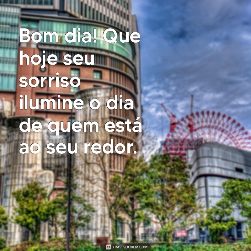 mensagem de bom dia para amigos e família Bom dia! Que hoje seu sorriso ilumine o dia de quem está ao seu redor.