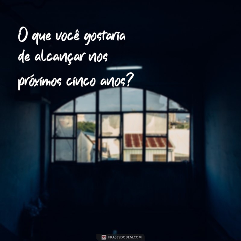 perguntas genericas O que você gostaria de alcançar nos próximos cinco anos?