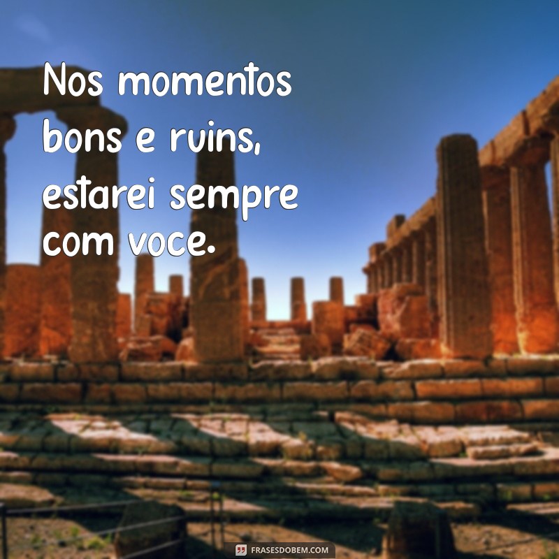 estarei sempre com você Nos momentos bons e ruins, estarei sempre com você.