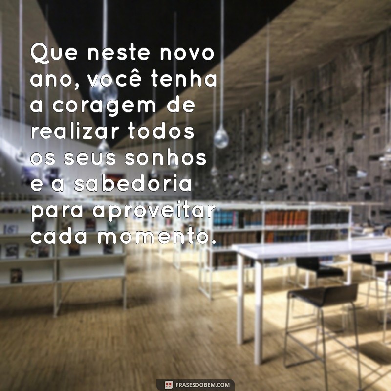 ano novo texto Que neste novo ano, você tenha a coragem de realizar todos os seus sonhos e a sabedoria para aproveitar cada momento.