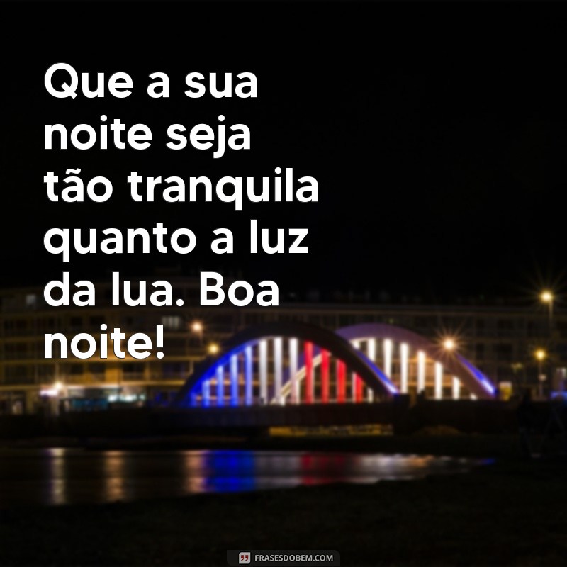 quero mensagem de boa noite Que a sua noite seja tão tranquila quanto a luz da lua. Boa noite!