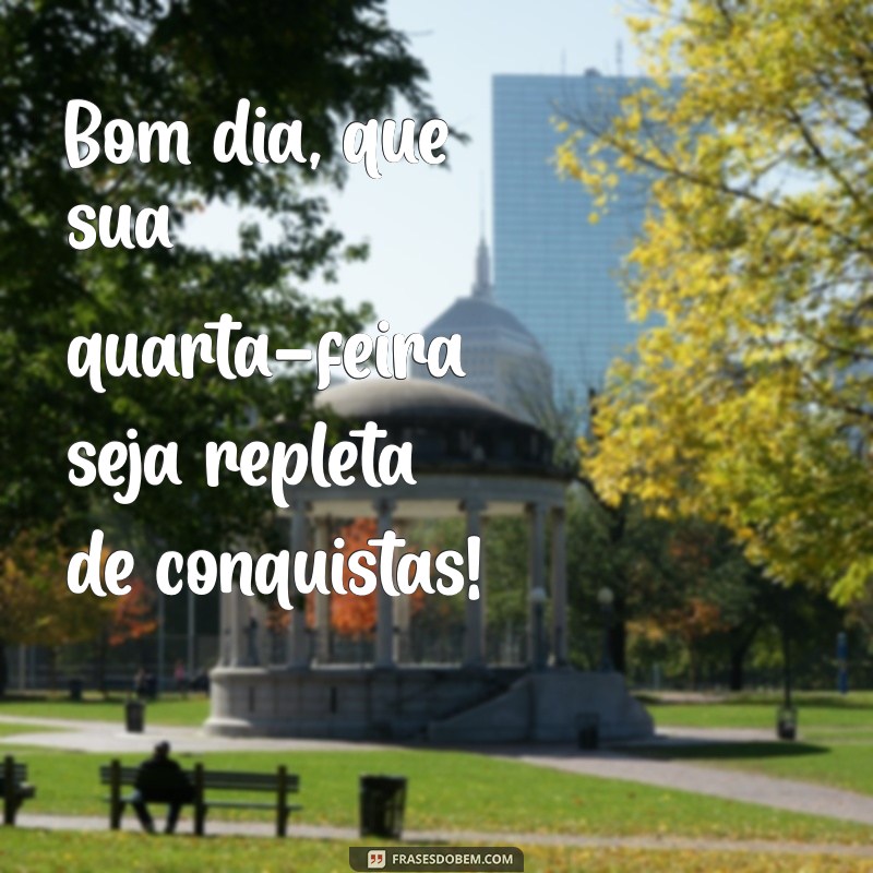 bom dia secta feira Bom dia, que sua quarta-feira seja repleta de conquistas!