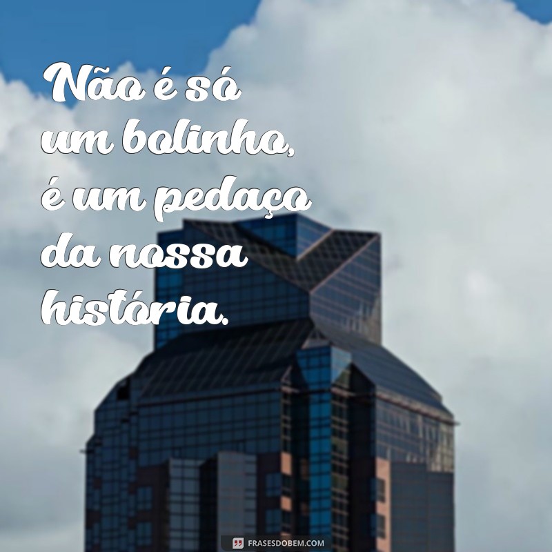 não é só um bolinho frases Não é só um bolinho, é um pedaço da nossa história.