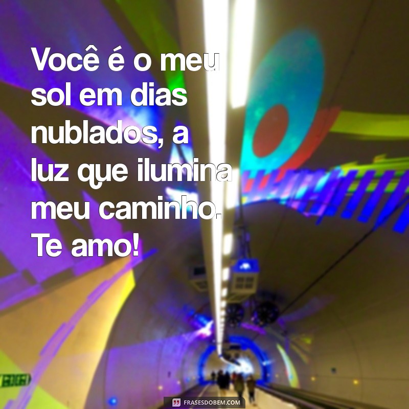 mensagem linda para meu amor Você é o meu sol em dias nublados, a luz que ilumina meu caminho. Te amo!