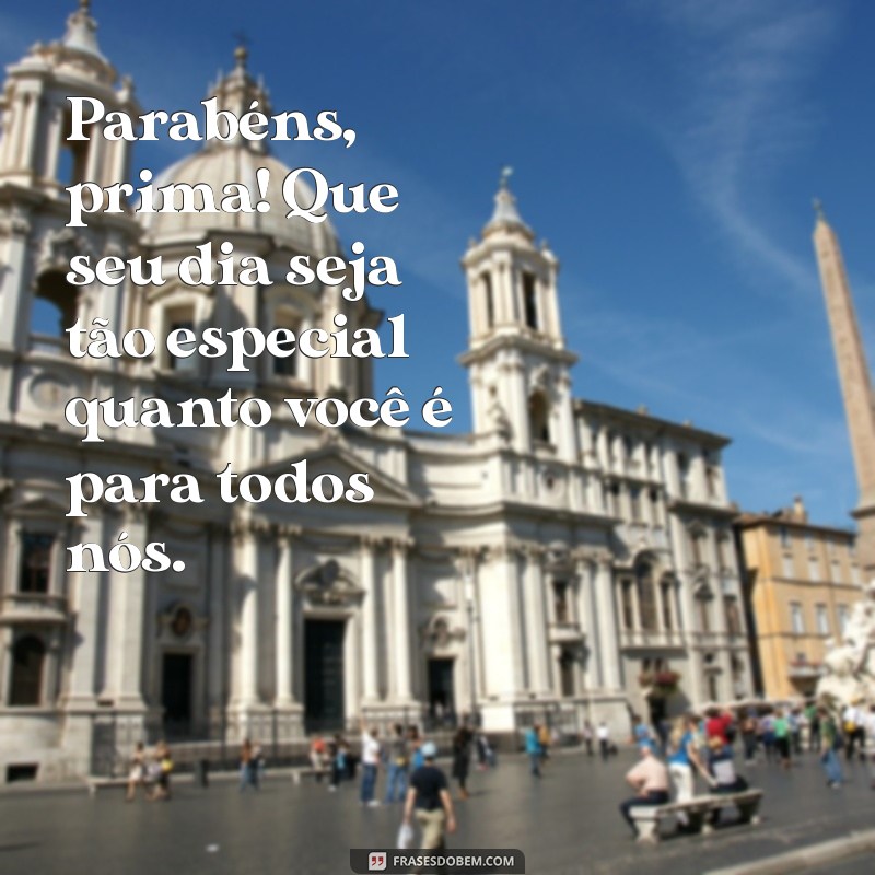 mensagens de parabéns para prima Parabéns, prima! Que seu dia seja tão especial quanto você é para todos nós.