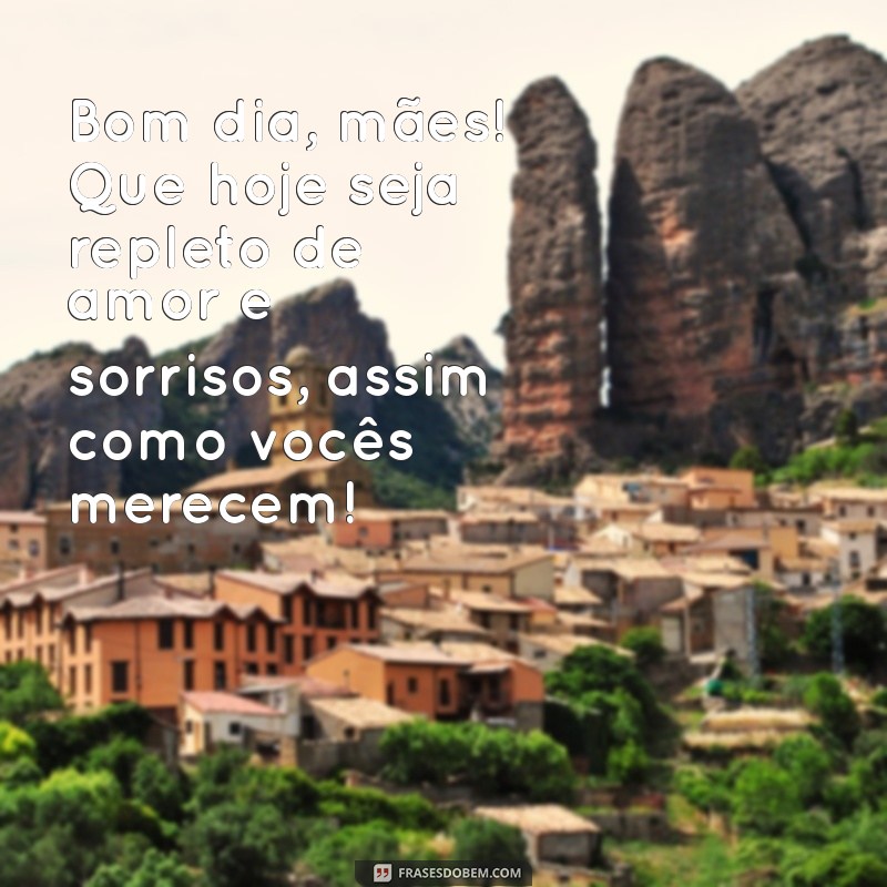 mensagem de bom dia para todas as mães Bom dia, mães! Que hoje seja repleto de amor e sorrisos, assim como vocês merecem!