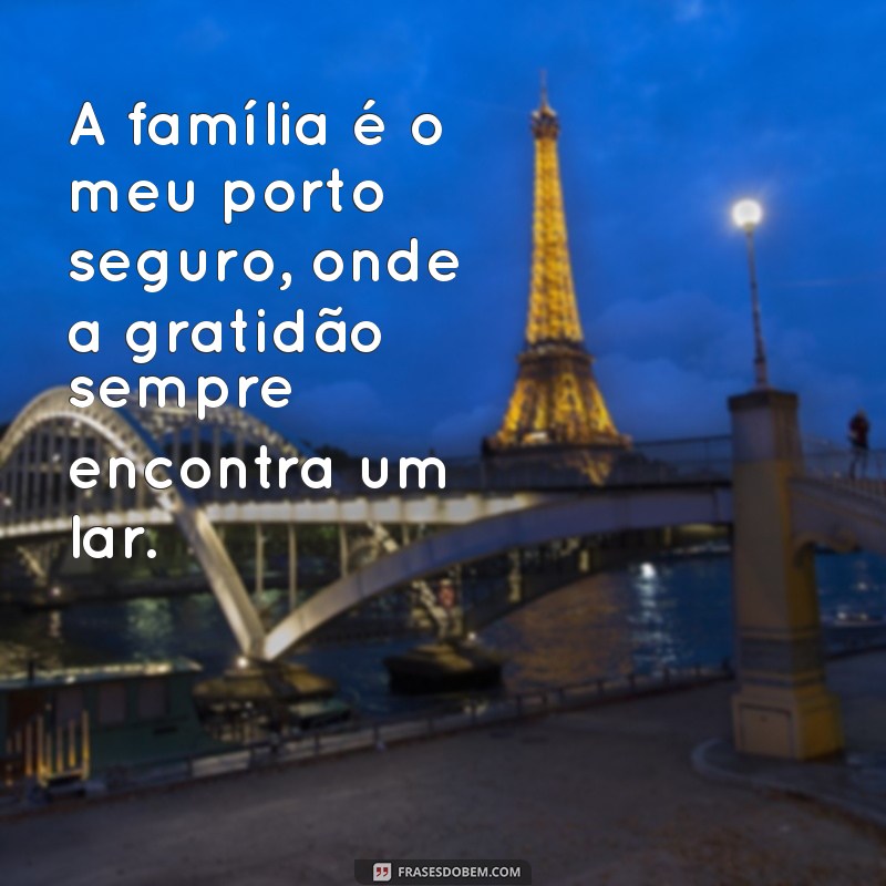 frases gratidão familia A família é o meu porto seguro, onde a gratidão sempre encontra um lar.