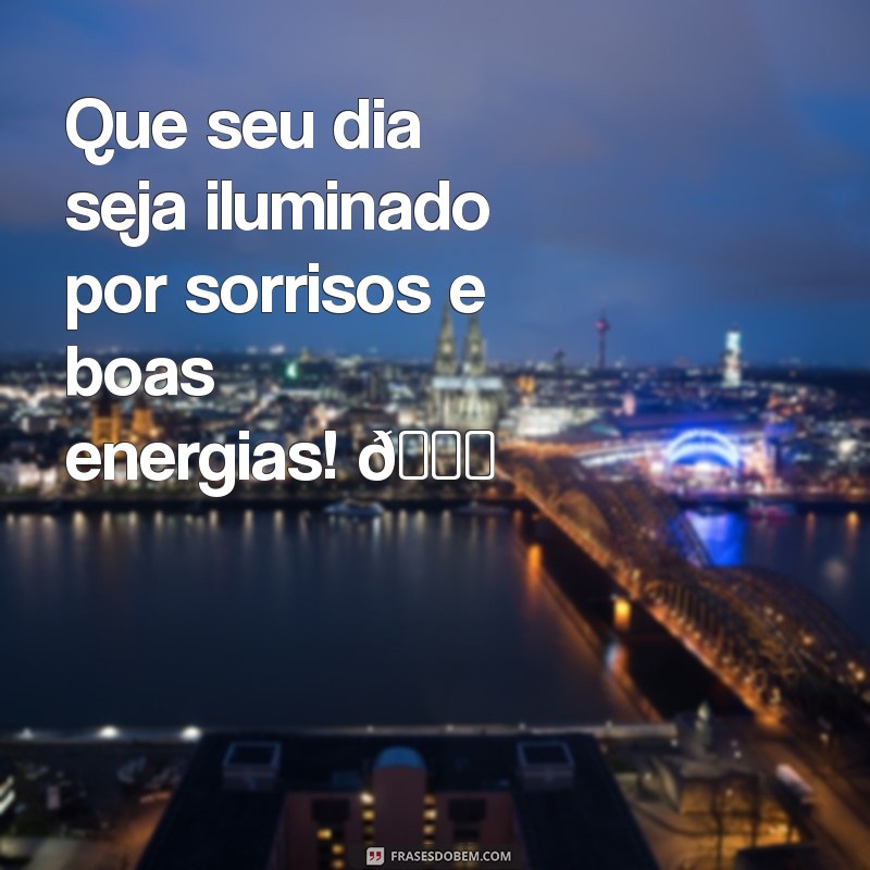 msg de boa Que seu dia seja iluminado por sorrisos e boas energias! 🌞