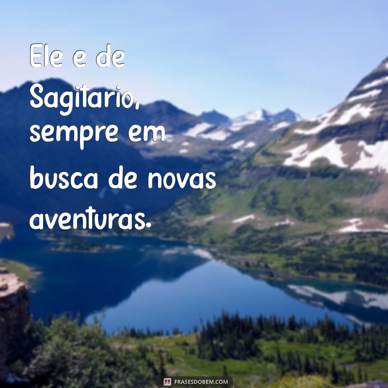 ele é de sagitário frases Ele é de Sagitário, sempre em busca de novas aventuras.