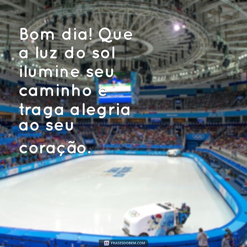 os melhores bom dia Bom dia! Que a luz do sol ilumine seu caminho e traga alegria ao seu coração.