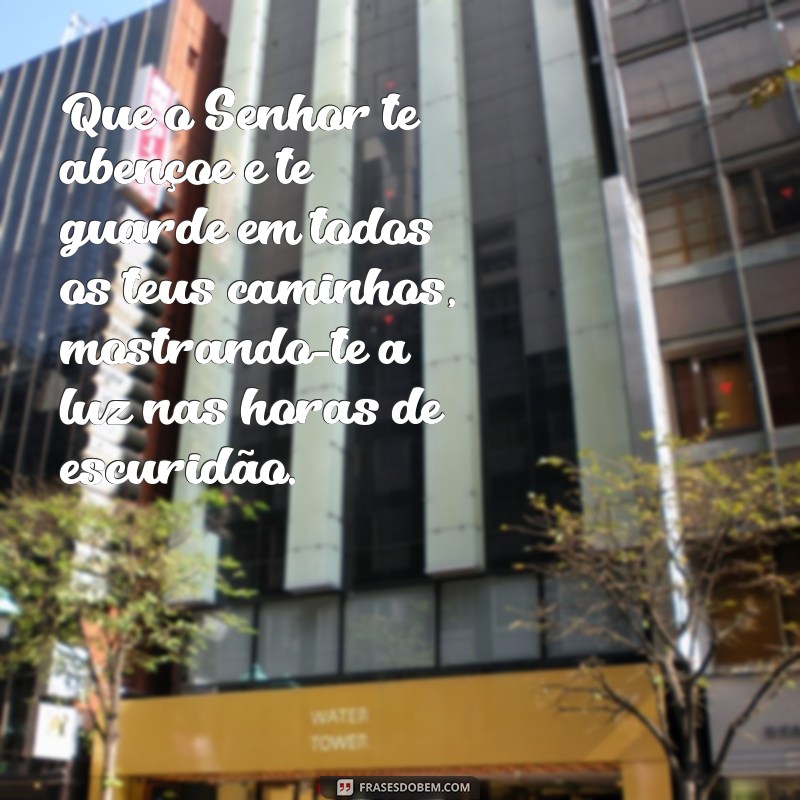 que o senhor te abençoe e te guarde reflexão Que o Senhor te abençoe e te guarde em todos os teus caminhos, mostrando-te a luz nas horas de escuridão.