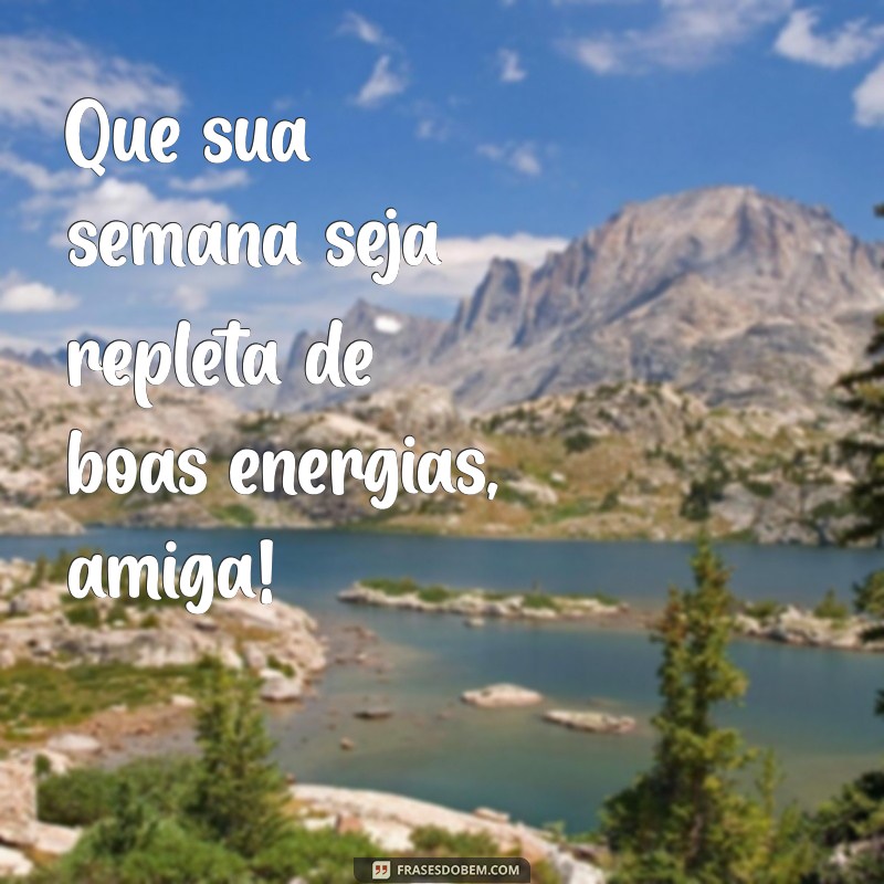 boa semana amiga Que sua semana seja repleta de boas energias, amiga!