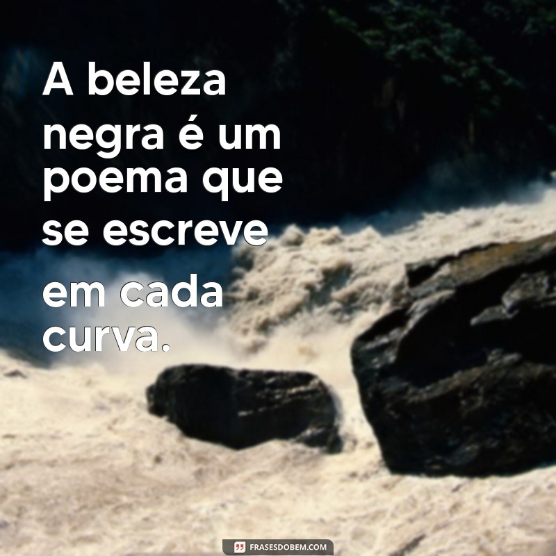 a beleza negra frases A beleza negra é um poema que se escreve em cada curva.