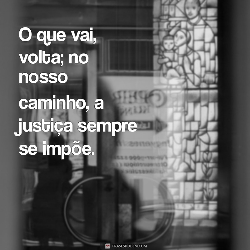 aqui se faz aqui se paga O que vai, volta; no nosso caminho, a justiça sempre se impõe.