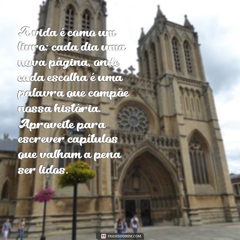 texto de reflexão sobre a vida A vida é como um livro: cada dia uma nova página, onde cada escolha é uma palavra que compõe nossa história. Aproveite para escrever capítulos que valham a pena ser lidos.