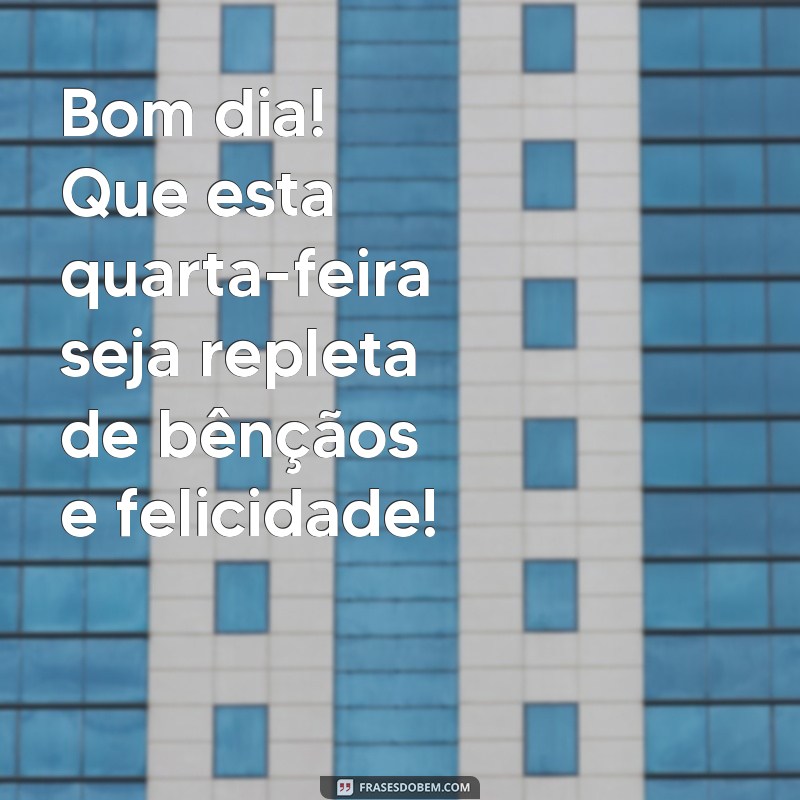 bom dia feliz e abençoada quarta feira Bom dia! Que esta quarta-feira seja repleta de bênçãos e felicidade!