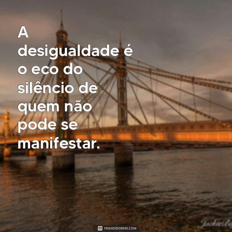 frases sobre desigualdade A desigualdade é o eco do silêncio de quem não pode se manifestar.