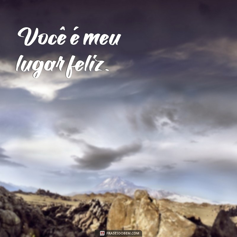 frases pequenas para o namorado Você é meu lugar feliz.