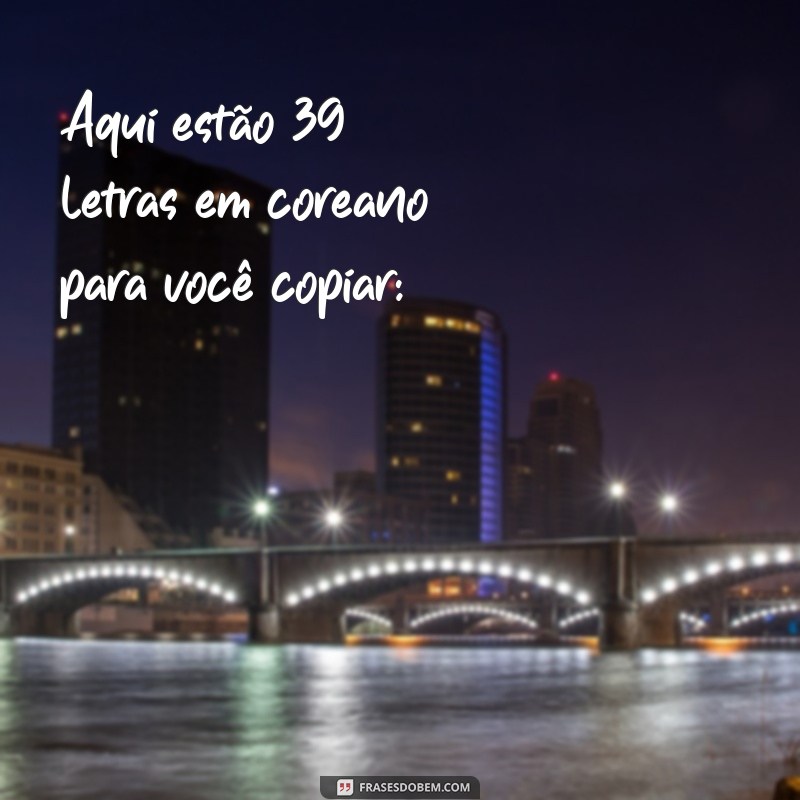 letras em coreano para copiar Aqui estão 39 letras em coreano para você copiar: