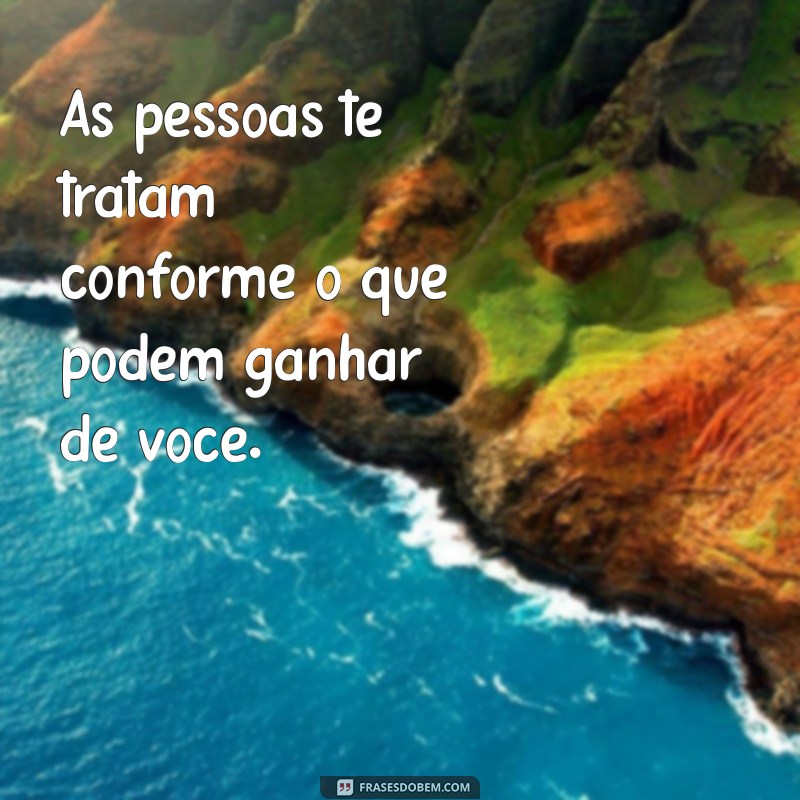 as pessoas te tratam conforme o interesse delas As pessoas te tratam conforme o que podem ganhar de você.