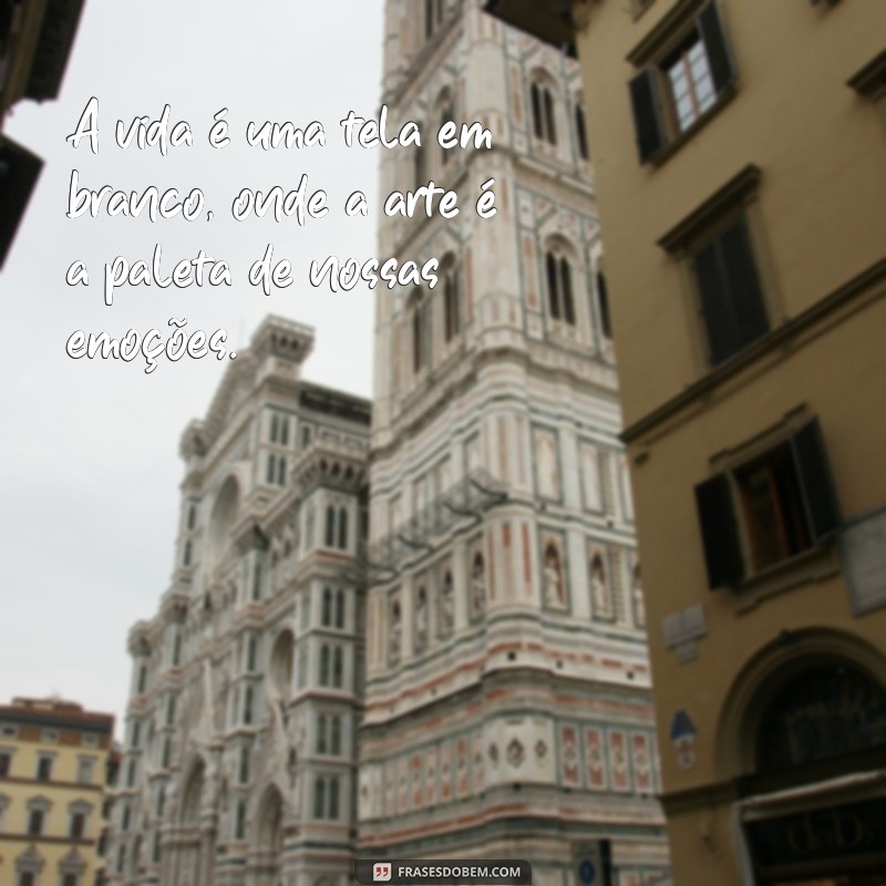 a vida imita a arte frases A vida é uma tela em branco, onde a arte é a paleta de nossas emoções.