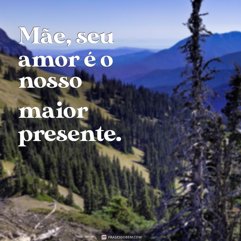 frases curta para o dia das mães Mãe, seu amor é o nosso maior presente.