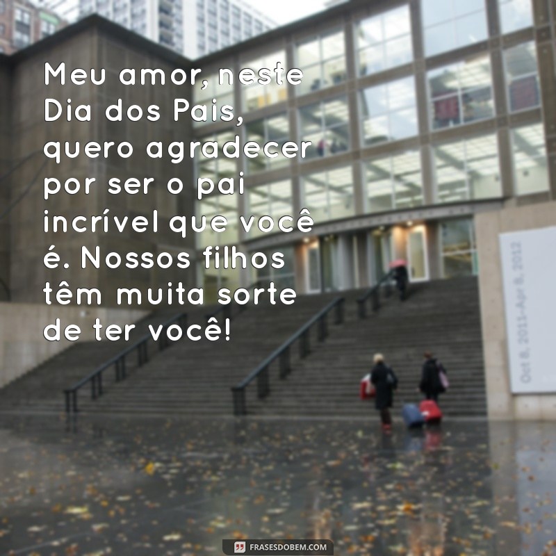 mensagem para meu marido dia dos pais Meu amor, neste Dia dos Pais, quero agradecer por ser o pai incrível que você é. Nossos filhos têm muita sorte de ter você!