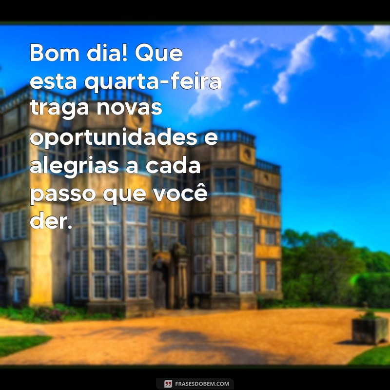 mensagem bom dia para quarta-feira Bom dia! Que esta quarta-feira traga novas oportunidades e alegrias a cada passo que você der.