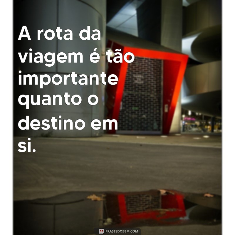 frases curtas de viagem A rota da viagem é tão importante quanto o destino em si.