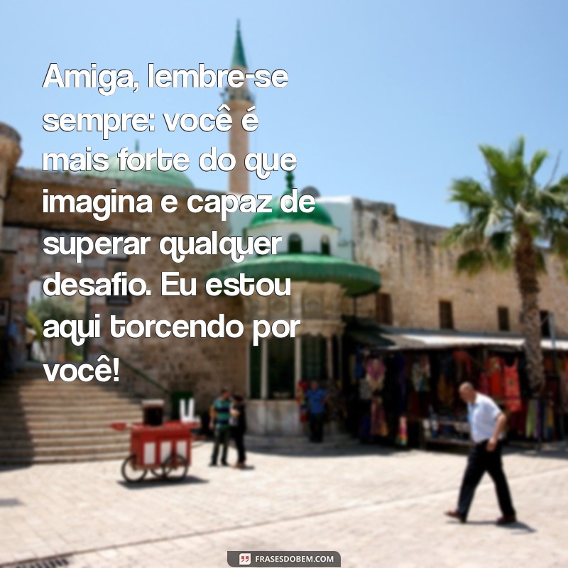 mensagem motivacional para amiga especial Amiga, lembre-se sempre: você é mais forte do que imagina e capaz de superar qualquer desafio. Eu estou aqui torcendo por você!