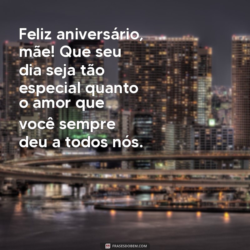 uma frases de aniversário para minha mãe Feliz aniversário, mãe! Que seu dia seja tão especial quanto o amor que você sempre deu a todos nós.