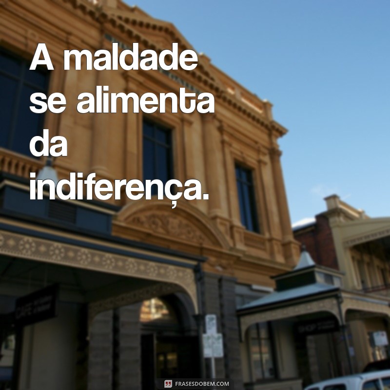 frases sobre maldade A maldade se alimenta da indiferença.