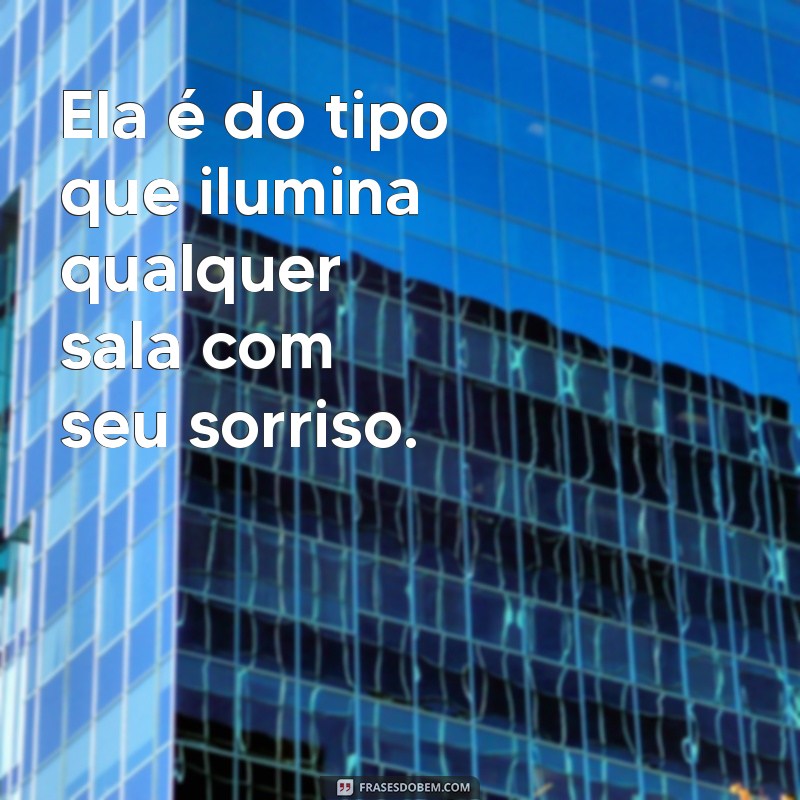 frases ela é do tipo Ela é do tipo que ilumina qualquer sala com seu sorriso.