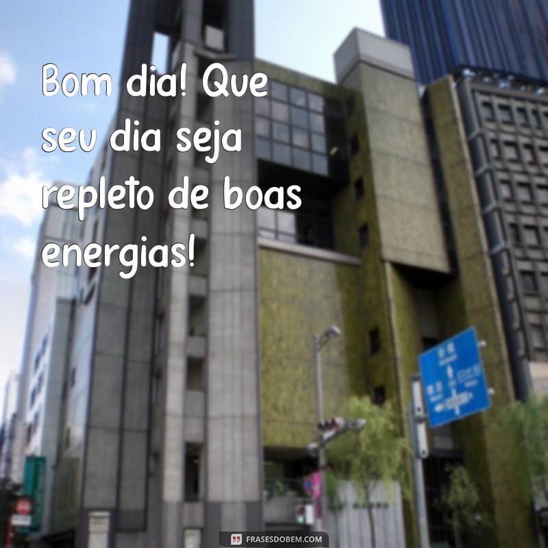 bom m dia Bom dia! Que seu dia seja repleto de boas energias!