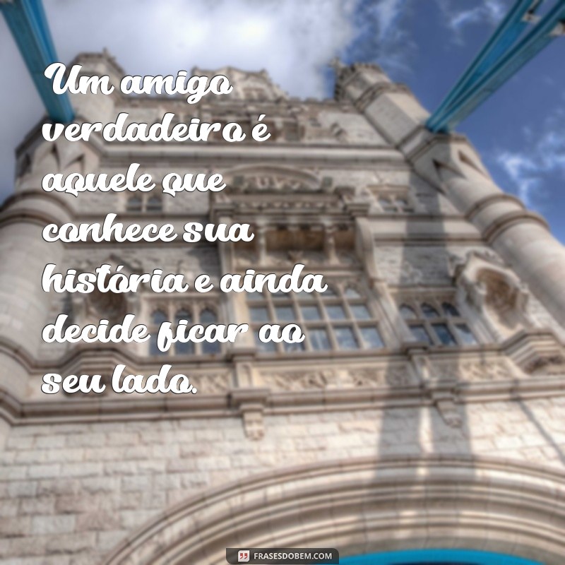 mensagem de amigo verdadeiro Um amigo verdadeiro é aquele que conhece sua história e ainda decide ficar ao seu lado.