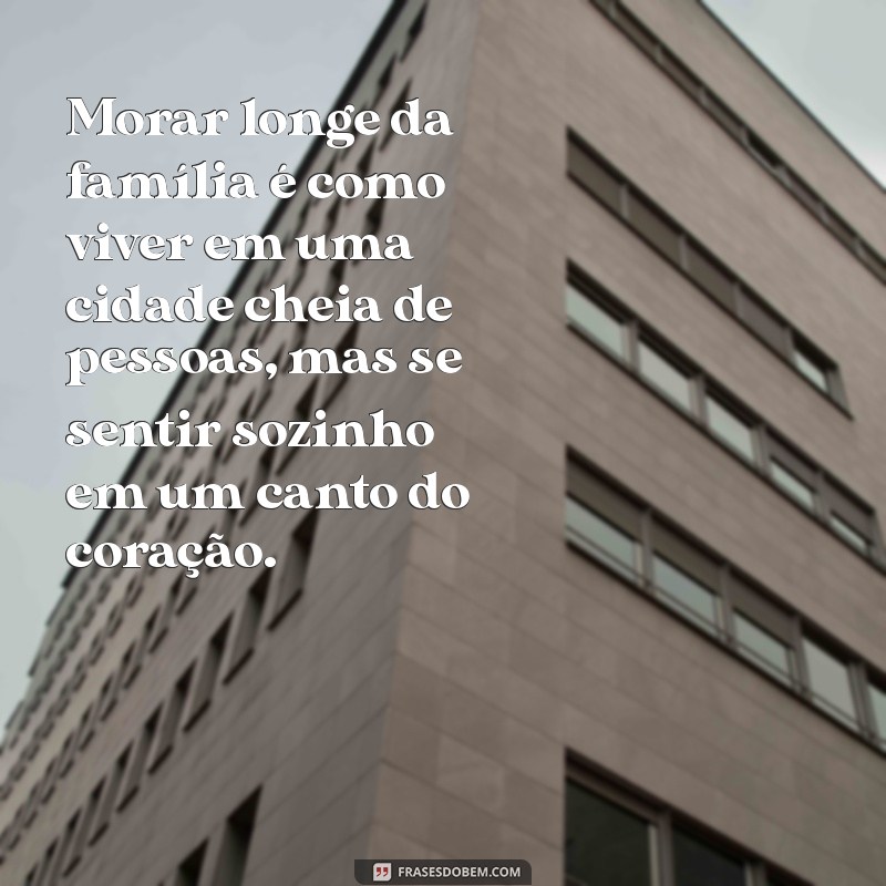 texto sobre morar longe da família Morar longe da família é como viver em uma cidade cheia de pessoas, mas se sentir sozinho em um canto do coração.