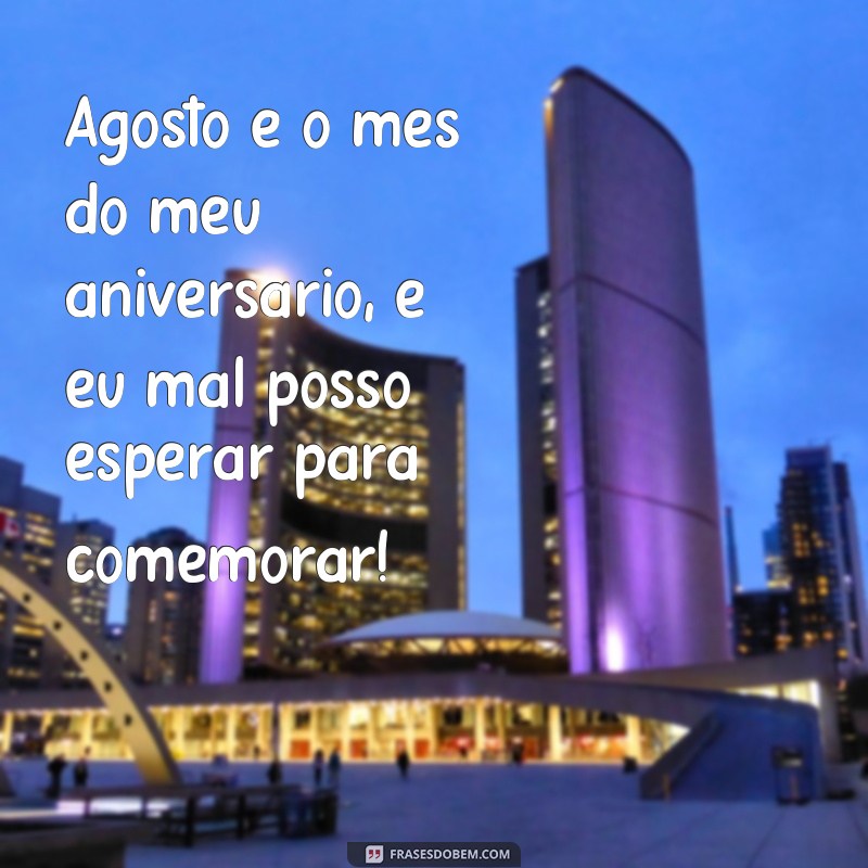 frases agosto meu mês de aniversário Agosto é o mês do meu aniversário, e eu mal posso esperar para comemorar!