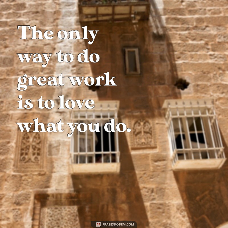 traduzir para o português a frases The only way to do great work is to love what you do.