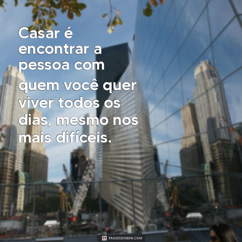 casar é frases Casar é encontrar a pessoa com quem você quer viver todos os dias, mesmo nos mais difíceis.