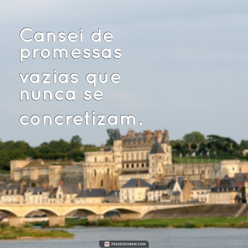 frases cansei Cansei de promessas vazias que nunca se concretizam.