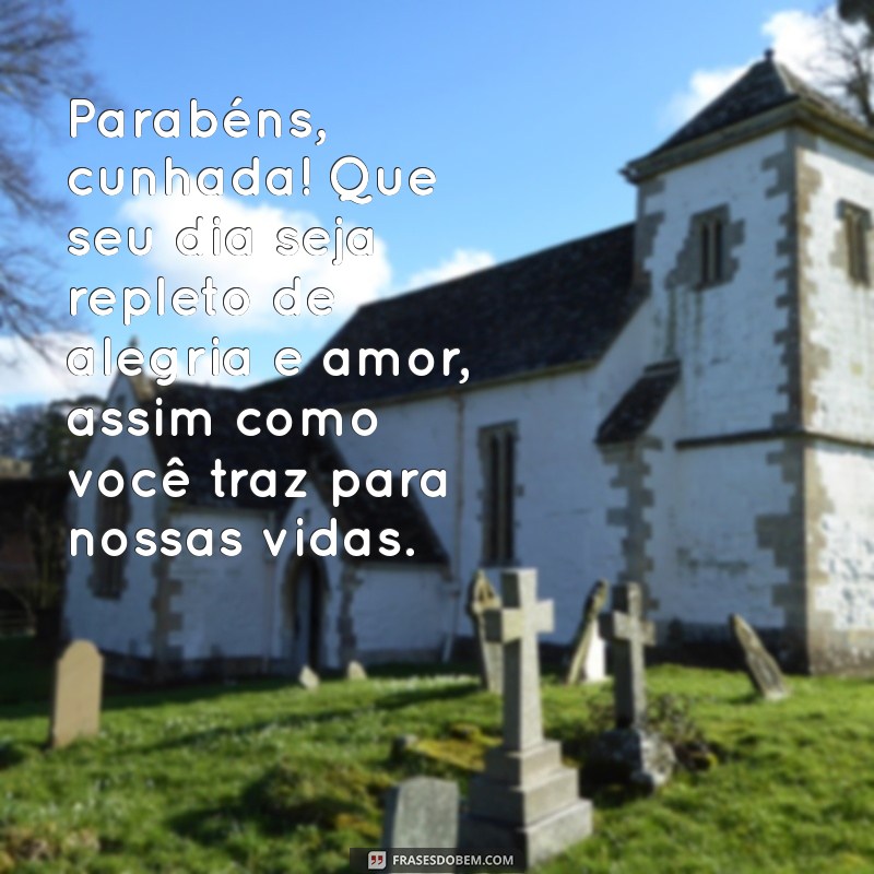 mensagem de niver cunhada Parabéns, cunhada! Que seu dia seja repleto de alegria e amor, assim como você traz para nossas vidas.