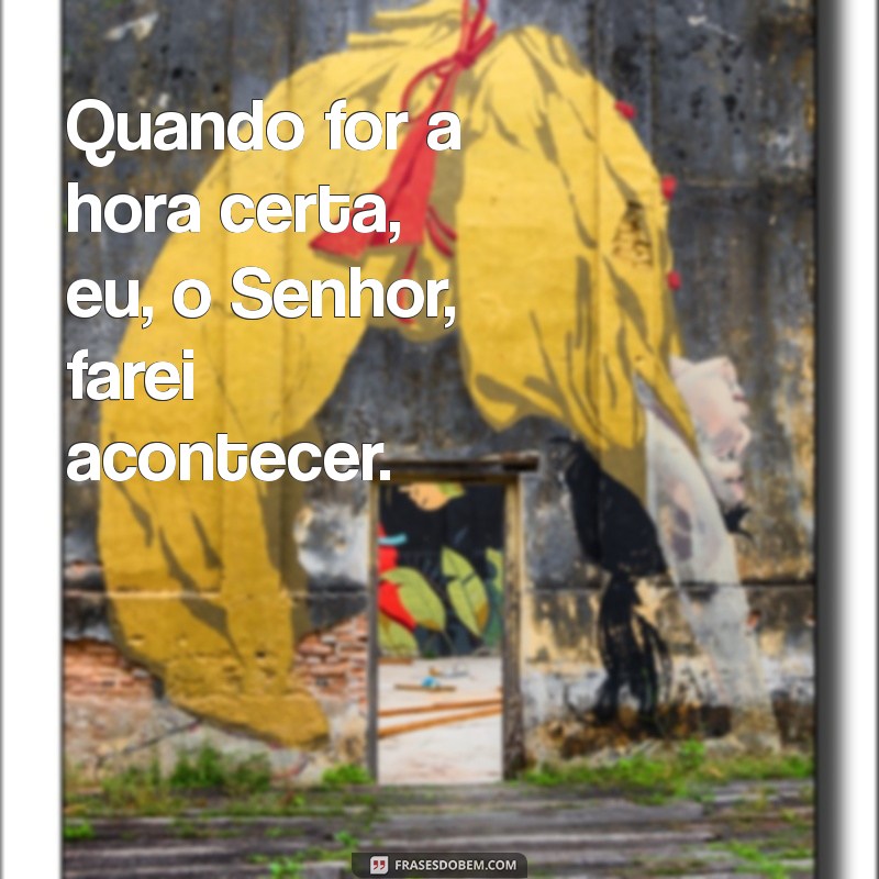 quando for a hora certa eu o senhor farei acontecer Quando for a hora certa, eu, o Senhor, farei acontecer.