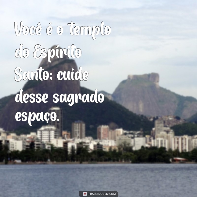 voce é templo do espirito santo Você é o templo do Espírito Santo; cuide desse sagrado espaço.