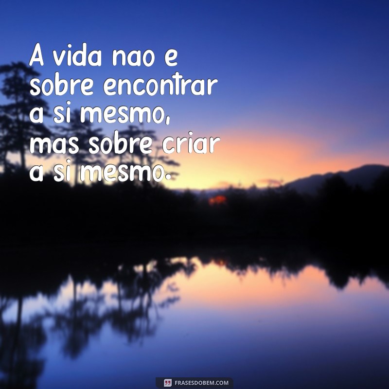 realidade frases vida A vida não é sobre encontrar a si mesmo, mas sobre criar a si mesmo.