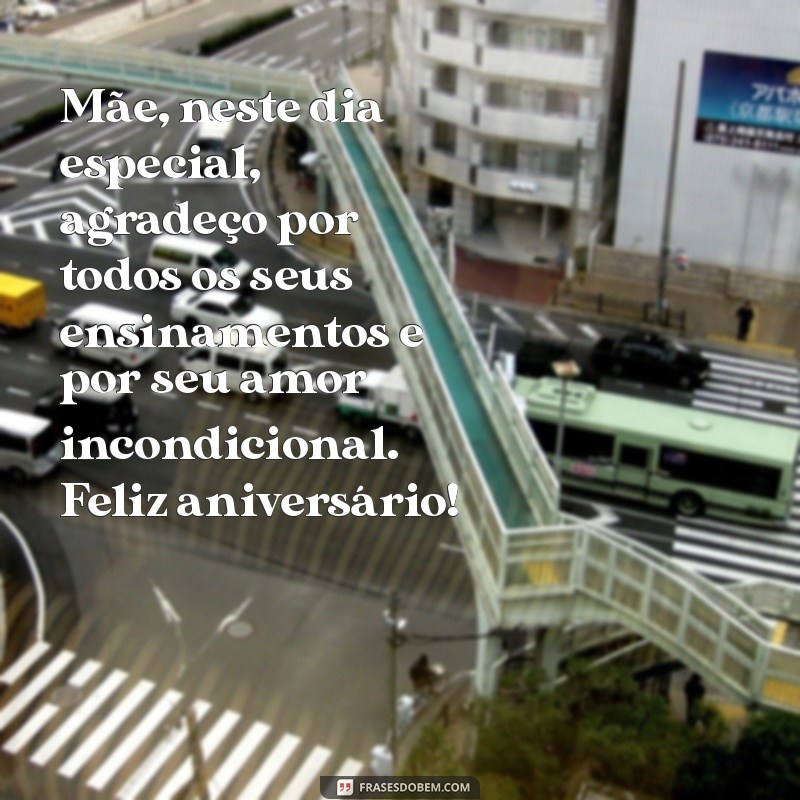 mensagens para aniversário da mãe Mãe, neste dia especial, agradeço por todos os seus ensinamentos e por seu amor incondicional. Feliz aniversário!