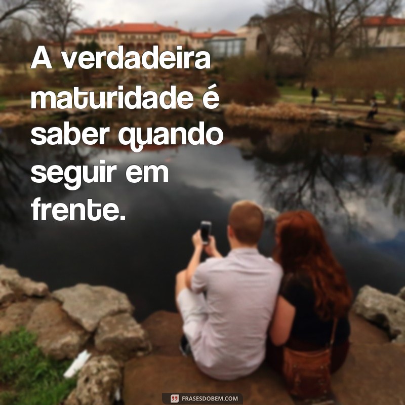 frases maturidade frases A verdadeira maturidade é saber quando seguir em frente.