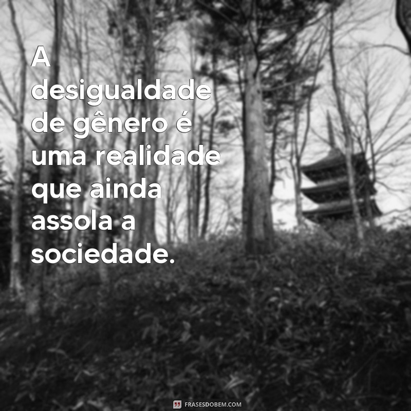 frases sobre desigualdade de genero A desigualdade de gênero é uma realidade que ainda assola a sociedade.