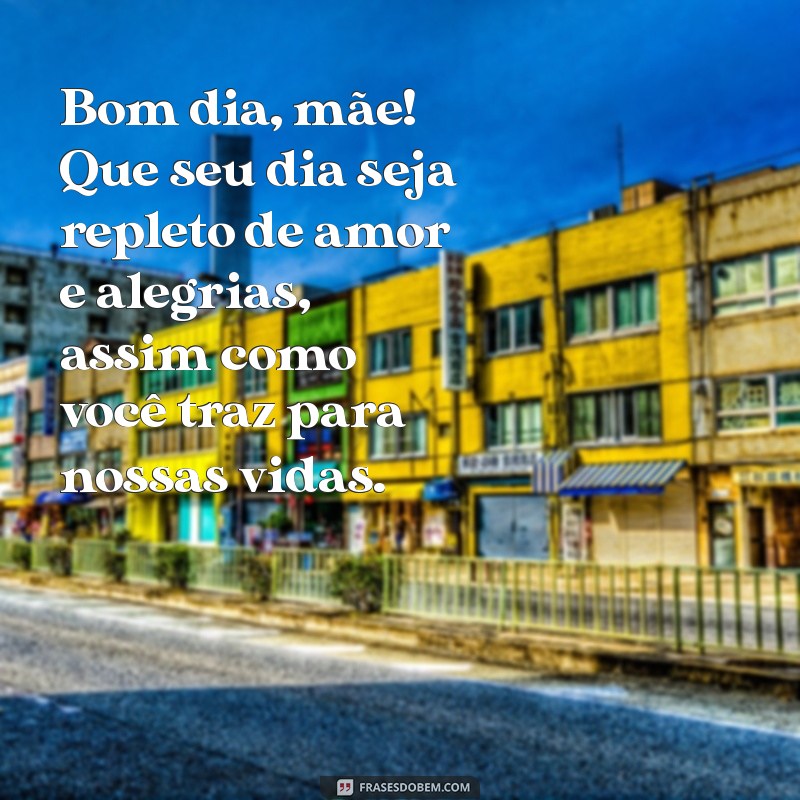 mensagem de bom dia para as mães Bom dia, mãe! Que seu dia seja repleto de amor e alegrias, assim como você traz para nossas vidas.